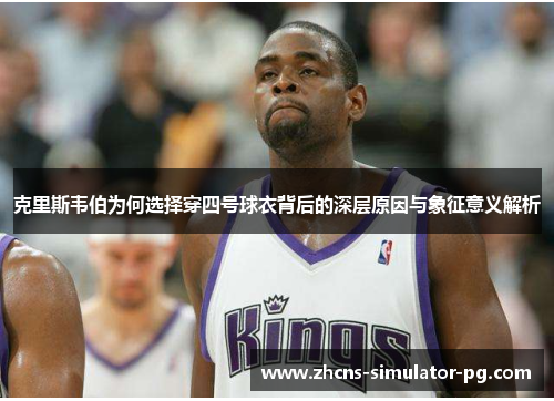 克里斯韦伯为何选择穿四号球衣背后的深层原因与象征意义解析