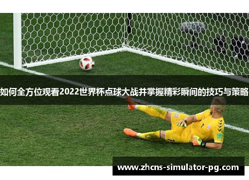 如何全方位观看2022世界杯点球大战并掌握精彩瞬间的技巧与策略