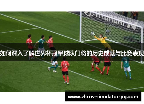 如何深入了解世界杯冠军球队门将的历史成就与比赛表现