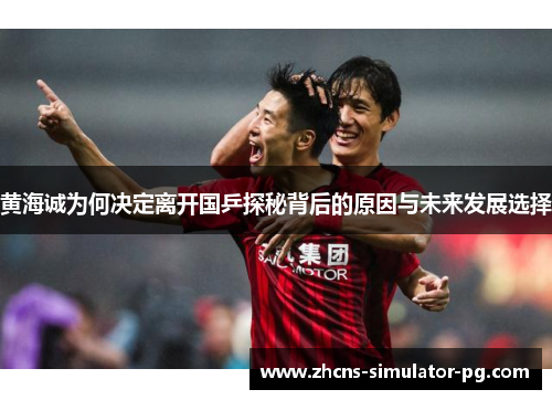 黄海诚为何决定离开国乒探秘背后的原因与未来发展选择
