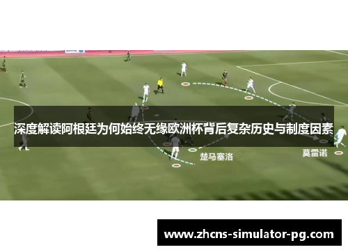 深度解读阿根廷为何始终无缘欧洲杯背后复杂历史与制度因素