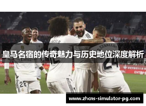 皇马名宿的传奇魅力与历史地位深度解析