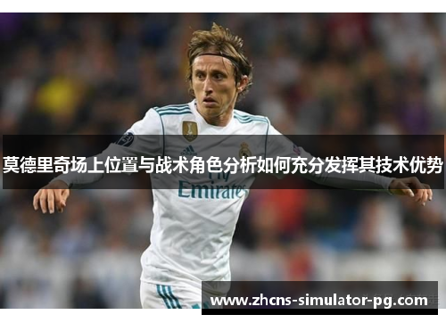 莫德里奇场上位置与战术角色分析如何充分发挥其技术优势