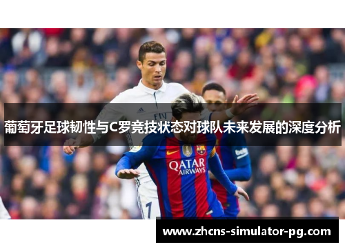 葡萄牙足球韧性与C罗竞技状态对球队未来发展的深度分析