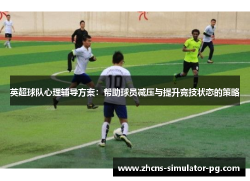 英超球队心理辅导方案：帮助球员减压与提升竞技状态的策略