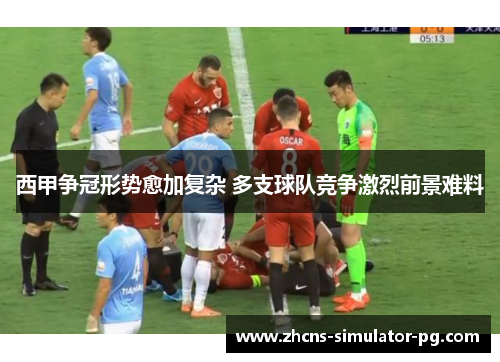 西甲争冠形势愈加复杂 多支球队竞争激烈前景难料