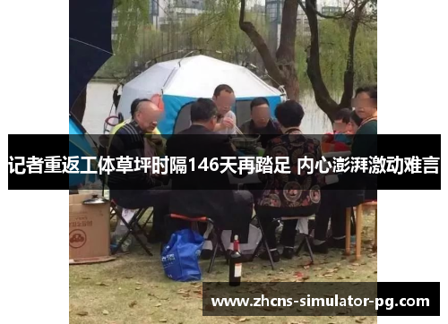 记者重返工体草坪时隔146天再踏足 内心澎湃激动难言