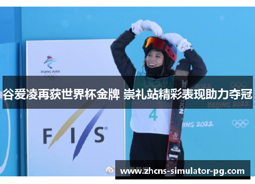 谷爱凌再获世界杯金牌 崇礼站精彩表现助力夺冠