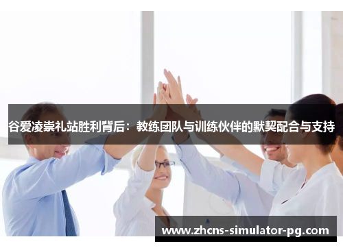 谷爱凌崇礼站胜利背后：教练团队与训练伙伴的默契配合与支持