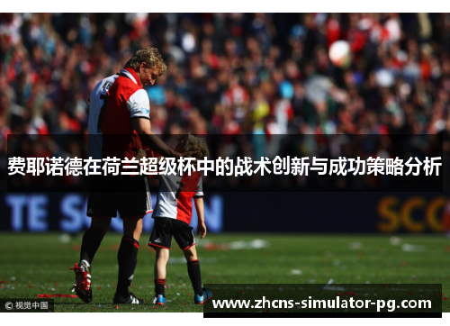费耶诺德在荷兰超级杯中的战术创新与成功策略分析