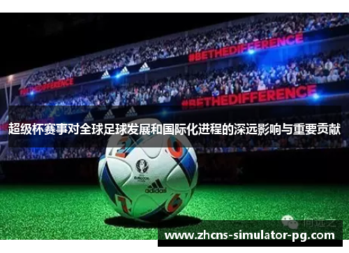 超级杯赛事对全球足球发展和国际化进程的深远影响与重要贡献