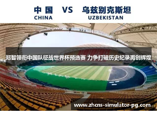 郑智领衔中国队征战世界杯预选赛 力争打破历史纪录再创辉煌