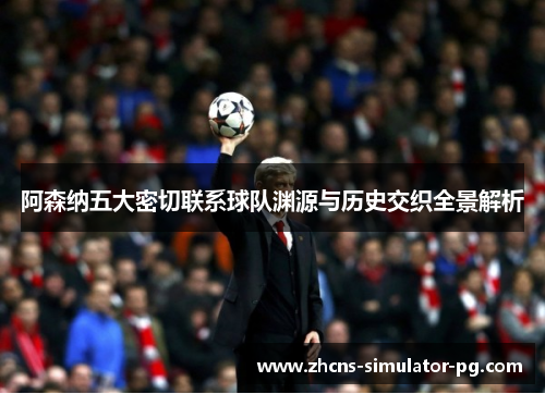 阿森纳五大密切联系球队渊源与历史交织全景解析
