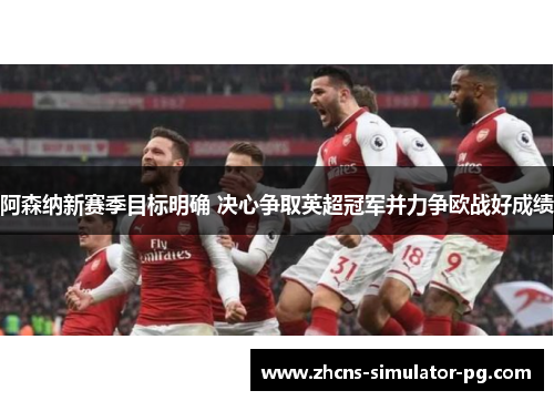 阿森纳新赛季目标明确 决心争取英超冠军并力争欧战好成绩 阿森纳新赛季目标明确 决心争取英超冠军并力争欧战好成绩