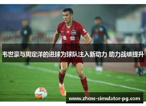 韦世豪与周定洋的进球为球队注入新动力 助力战绩提升