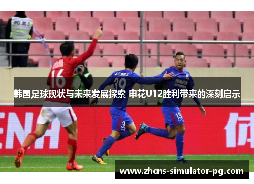 韩国足球现状与未来发展探索 申花U12胜利带来的深刻启示