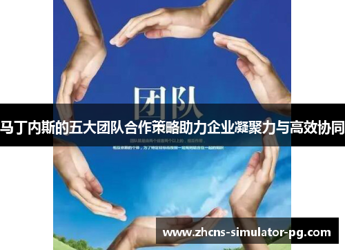 马丁内斯的五大团队合作策略助力企业凝聚力与高效协同 马丁内斯的五大团队合作策略助力企业凝聚力与高效协同