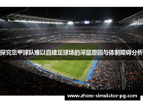 探究意甲球队难以自建足球场的深层原因与体制障碍分析 探究意甲球队难以自建足球场的深层原因与体制障碍分析
