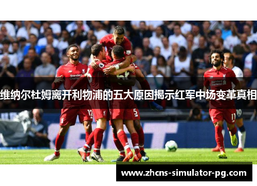 维纳尔杜姆离开利物浦的五大原因揭示红军中场变革真相