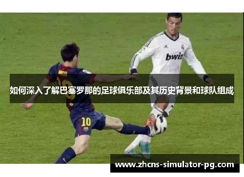 如何深入了解巴塞罗那的足球俱乐部及其历史背景和球队组成