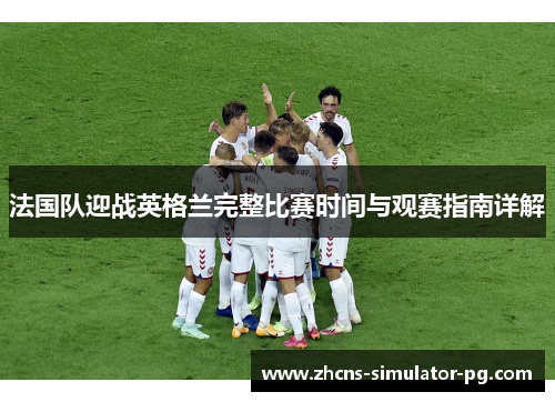 法国队迎战英格兰完整比赛时间与观赛指南详解