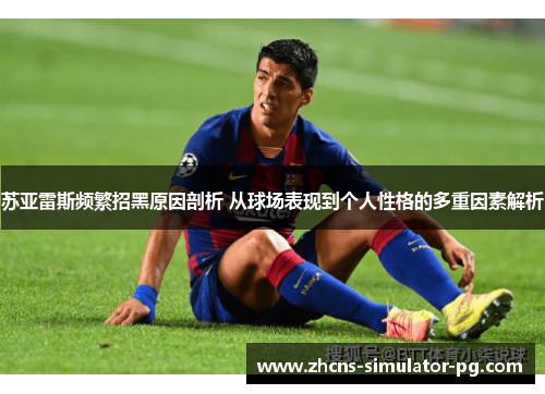 苏亚雷斯频繁招黑原因剖析 从球场表现到个人性格的多重因素解析 苏亚雷斯频繁招黑原因剖析 从球场表现到个人性格的多重因素解析