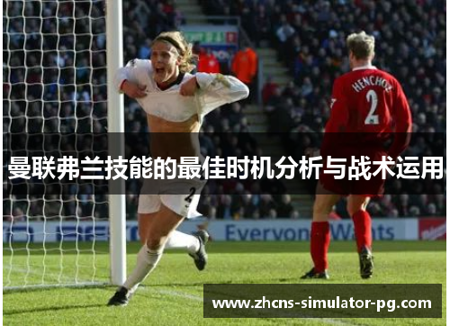 曼联弗兰技能的最佳时机分析与战术运用 曼联弗兰技能的最佳时机分析与战术运用