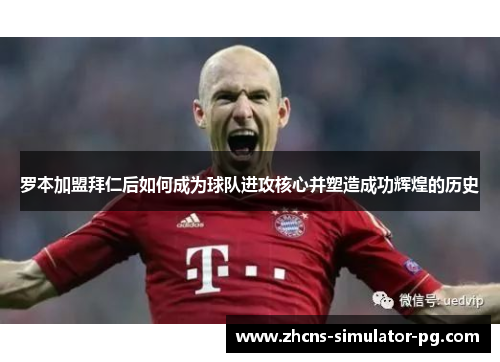 罗本加盟拜仁后如何成为球队进攻核心并塑造成功辉煌的历史
