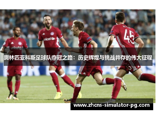奥林匹亚科斯足球队夺冠之路:历史辉煌与挑战并存的伟大征程 奥林匹亚科斯足球队夺冠之路:历史辉煌与挑战并存的伟大征程