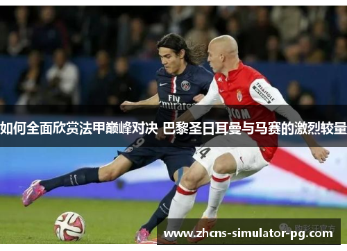 如何全面欣赏法甲巅峰对决 巴黎圣日耳曼与马赛的激烈较量 如何全面欣赏法甲巅峰对决 巴黎圣日耳曼与马赛的激烈较量