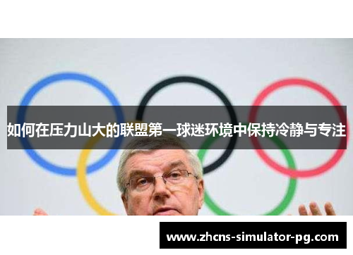 如何在压力山大的联盟第一球迷环境中保持冷静与专注 如何在压力山大的联盟第一球迷环境中保持冷静与专注