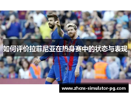 如何评价拉菲尼亚在热身赛中的状态与表现