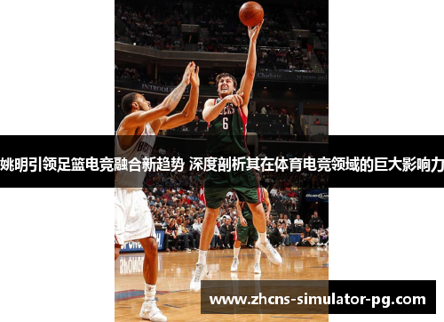 姚明引领足篮电竞融合新趋势 深度剖析其在体育电竞领域的巨大影响力 姚明引领足篮电竞融合新趋势 深度剖析其在体育电竞领域的巨大影响力