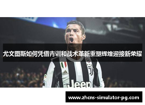尤文图斯如何凭借青训和战术革新重塑辉煌迎接新荣耀 尤文图斯如何凭借青训和战术革新重塑辉煌迎接新荣耀
