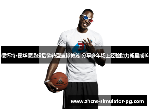 德怀特·霍华德退役后欲转型篮球教练 分享多年场上经验助力新星成长 德怀特·霍华德退役后欲转型篮球教练 分享多年场上经验助力新星成长