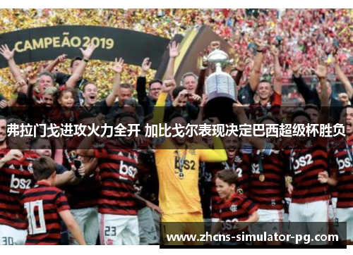 弗拉门戈进攻火力全开 加比戈尔表现决定巴西超级杯胜负 弗拉门戈进攻火力全开 加比戈尔表现决定巴西超级杯胜负