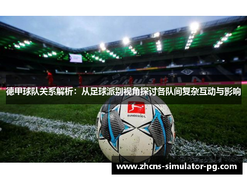 德甲球队关系解析:从足球派别视角探讨各队间复杂互动与影响 德甲球队关系解析:从足球派别视角探讨各队间复杂互动与影响