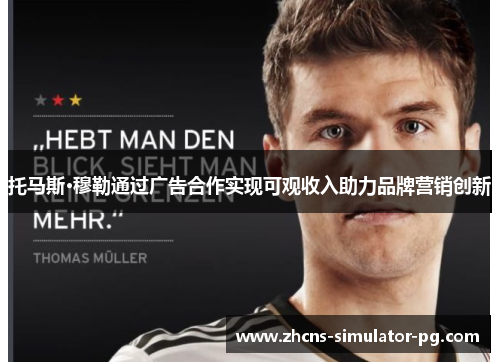 托马斯·穆勒通过广告合作实现可观收入助力品牌营销创新 托马斯·穆勒通过广告合作实现可观收入助力品牌营销创新