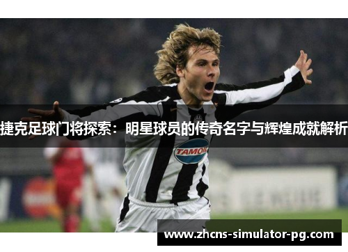 捷克足球门将探索:明星球员的传奇名字与辉煌成就解析 捷克足球门将探索:明星球员的传奇名字与辉煌成就解析