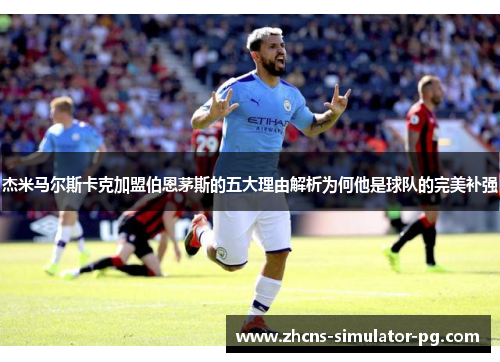 杰米马尔斯卡克加盟伯恩茅斯的五大理由解析为何他是球队的完美补强