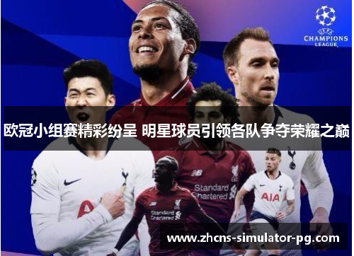 欧冠小组赛精彩纷呈 明星球员引领各队争夺荣耀之巅 欧冠小组赛精彩纷呈 明星球员引领各队争夺荣耀之巅