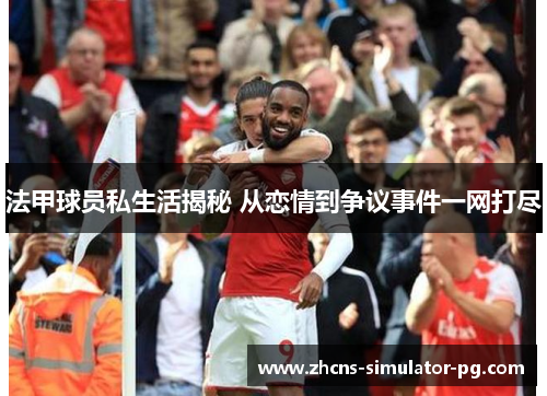 法甲球员私生活揭秘 从恋情到争议事件一网打尽