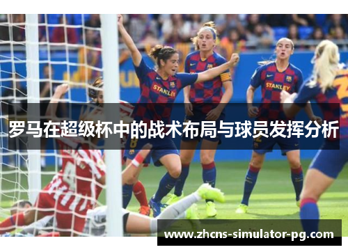 罗马在超级杯中的战术布局与球员发挥分析