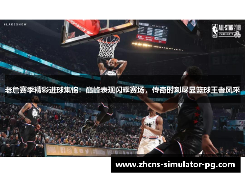 老詹赛季精彩进球集锦:巅峰表现闪耀赛场,传奇时刻尽显篮球王者风采 老詹赛季精彩进球集锦:巅峰表现闪耀赛场,传奇时刻尽显篮球王者风采