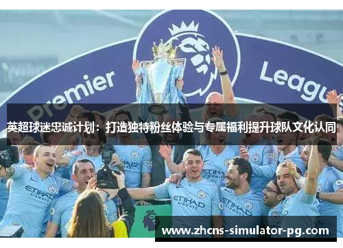 英超球迷忠诚计划:打造独特粉丝体验与专属福利提升球队文化认同 英超球迷忠诚计划:打造独特粉丝体验与专属福利提升球队文化认同