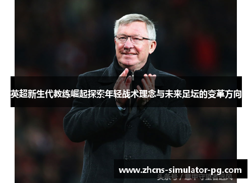 英超新生代教练崛起探索年轻战术理念与未来足坛的变革方向 英超新生代教练崛起探索年轻战术理念与未来足坛的变革方向