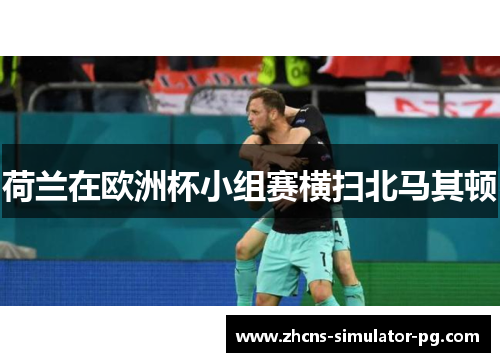 荷兰在欧洲杯小组赛横扫北马其顿 荷兰在欧洲杯小组赛横扫北马其顿