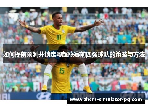 如何提前预测并锁定粤超联赛前四强球队的策略与方法 如何提前预测并锁定粤超联赛前四强球队的策略与方法