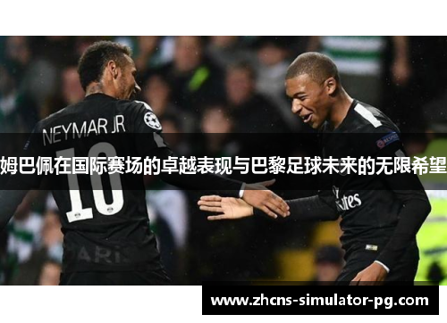 姆巴佩在国际赛场的卓越表现与巴黎足球未来的无限希望