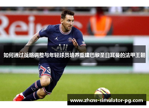 如何通过战略调整与年轻球员培养重建巴黎圣日耳曼的法甲王朝 如何通过战略调整与年轻球员培养重建巴黎圣日耳曼的法甲王朝